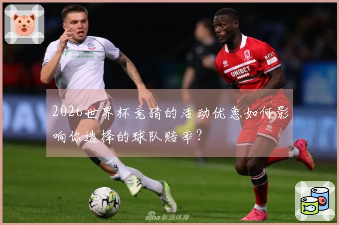 2026世界杯竞猜的活动优惠如何影响你选择的球队赔率？