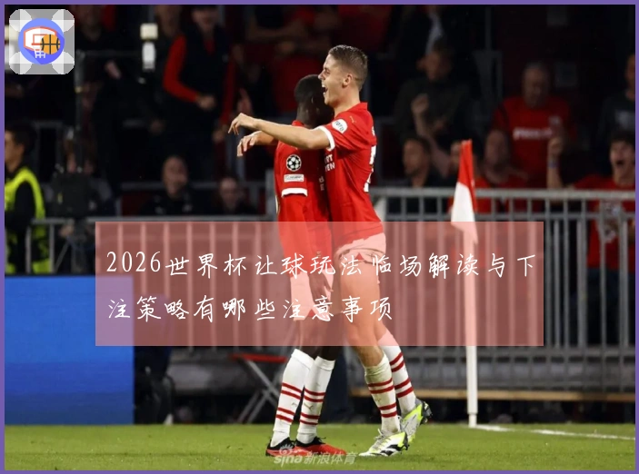 2026世界杯让球玩法临场解读与下注策略有哪些注意事项