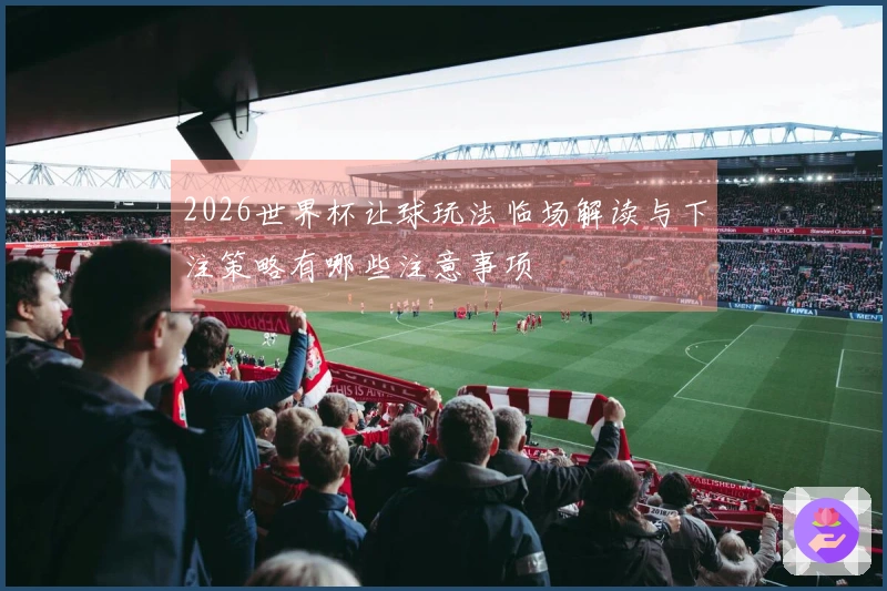 2026世界杯让球玩法临场解读与下注策略有哪些注意事项