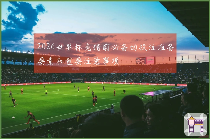 2026世界杯竞猜前必备的投注准备要素和重要注意事项