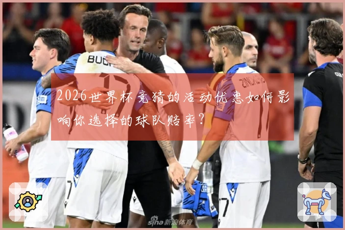 2026世界杯竞猜的活动优惠如何影响你选择的球队赔率？